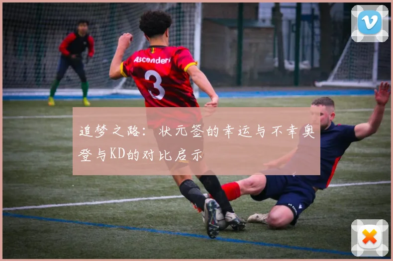 追梦之路：状元签的幸运与不幸奥登与KD的对比启示