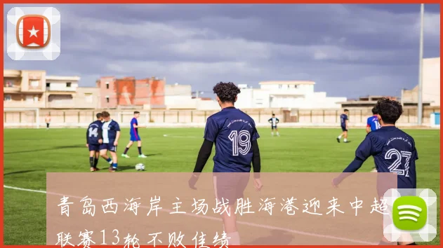 青岛西海岸主场战胜海港迎来中超联赛13轮不败佳绩