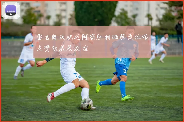 雷吉隆庆祝迈阿密胜利晒照莫拉塔点赞助威展友谊