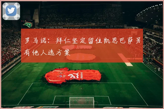 罗马诺：拜仁坚定留住凯恩巴萨另有他人选方案