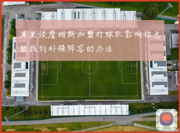 库里谈詹姆斯加盟对球队影响称总能找到补强阵容的办法