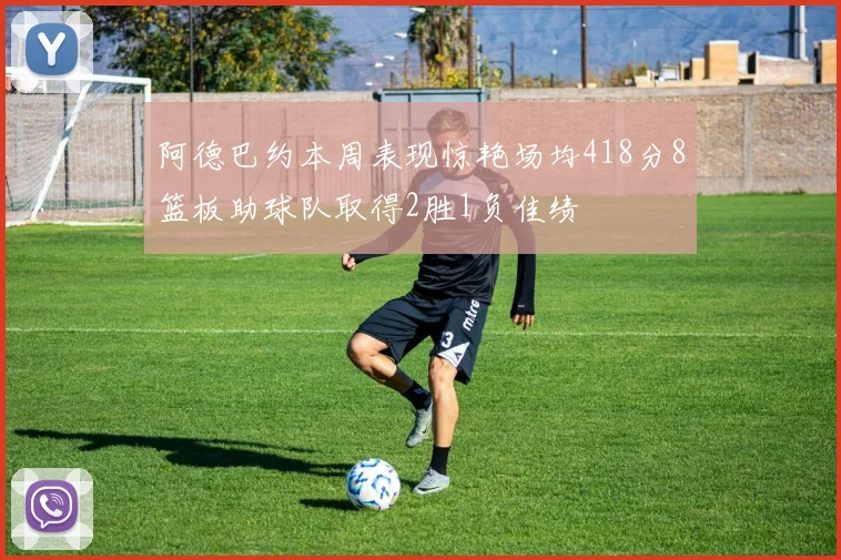 阿德巴约本周表现惊艳场均418分8篮板助球队取得2胜1负佳绩
