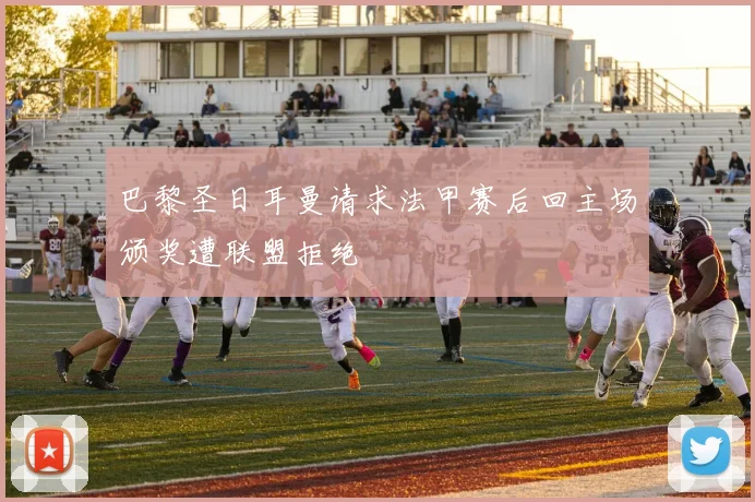 巴黎圣日耳曼请求法甲赛后回主场颁奖遭联盟拒绝
