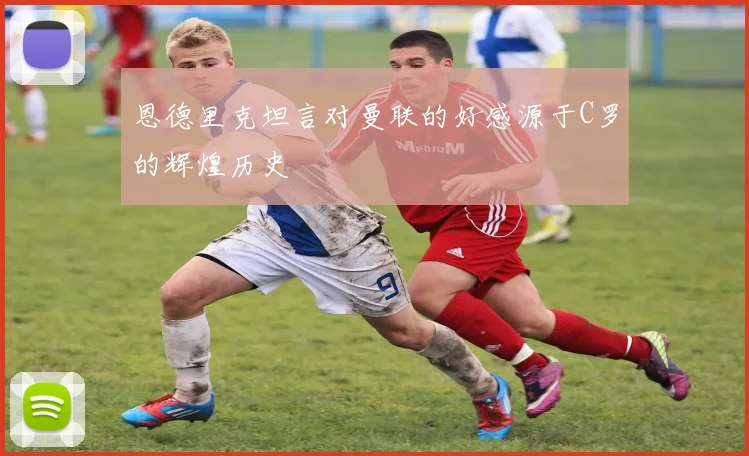 恩德里克坦言对曼联的好感源于C罗的辉煌历史