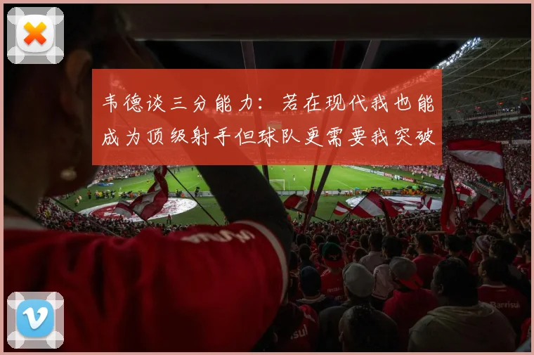 韦德谈三分能力：若在现代我也能成为顶级射手但球队更需要我突破