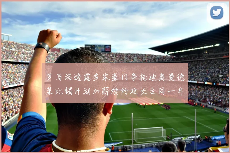 罗马诺透露多家豪门争抢迪奥曼德莱比锡计划加薪续约延长合同一年