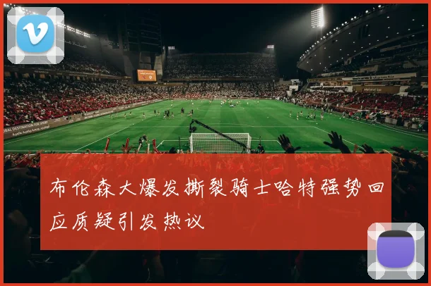 布伦森大爆发撕裂骑士哈特强势回应质疑引发热议