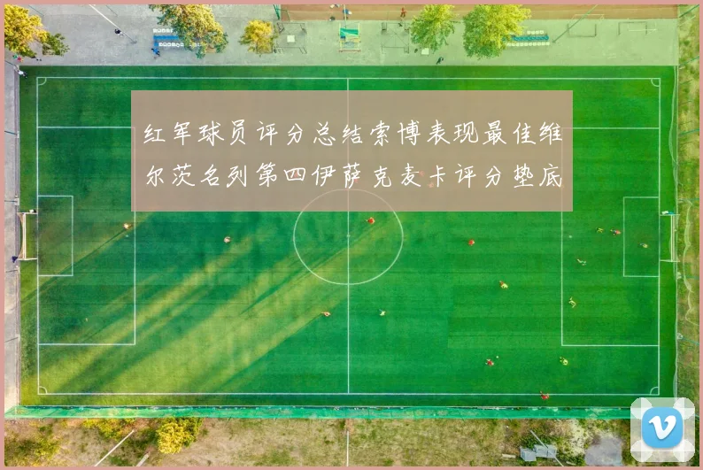 红军球员评分总结索博表现最佳维尔茨名列第四伊萨克麦卡评分垫底