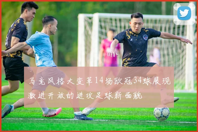 马竞风格大变革14场欧冠34球展现激进开放的进攻足球新面貌