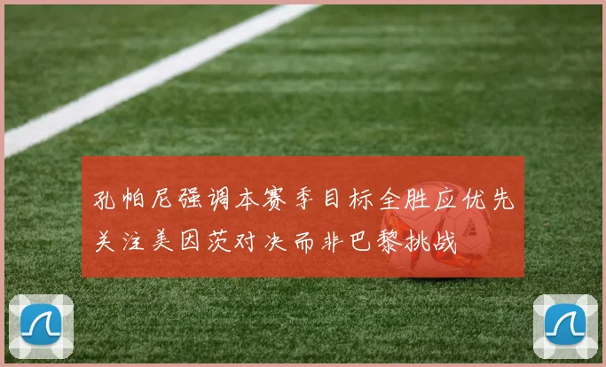 孔帕尼强调本赛季目标全胜应优先关注美因茨对决而非巴黎挑战