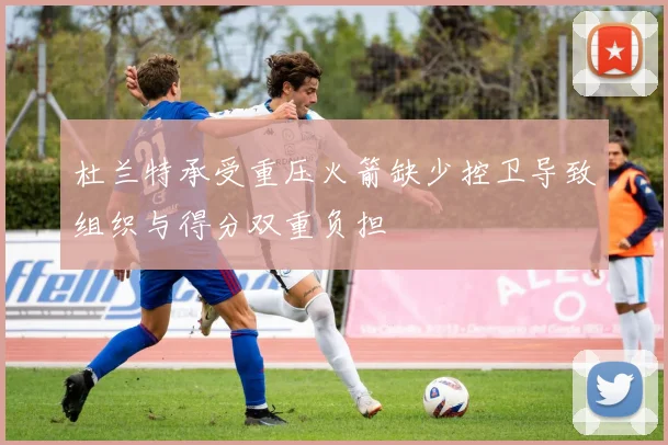 杜兰特承受重压火箭缺少控卫导致组织与得分双重负担