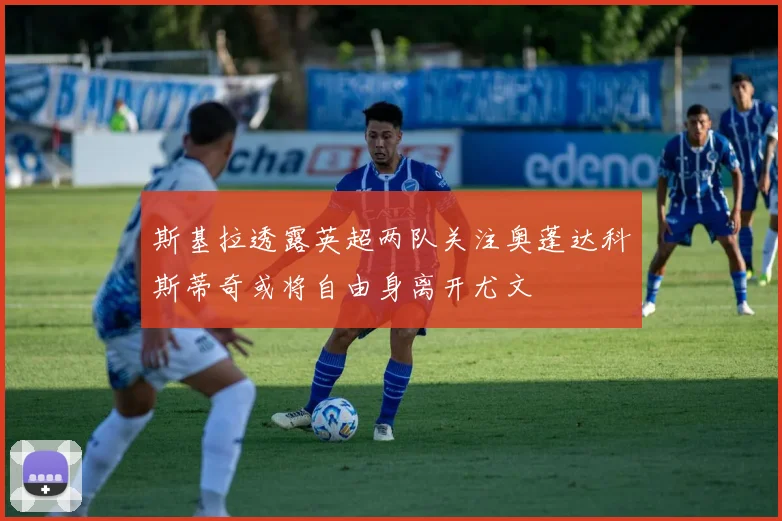 斯基拉透露英超两队关注奥蓬达科斯蒂奇或将自由身离开尤文