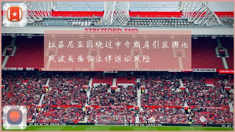 拉菲尼亚因绕过中介购房引发舆论风波或面临法律诉讼风险