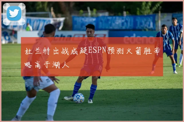 杜兰特出战成疑ESPN预测火箭胜率略高于湖人