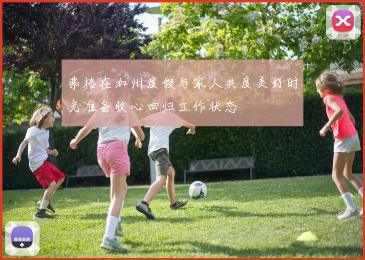 弗格在加州度假与家人共度美好时光准备收心回归工作状态