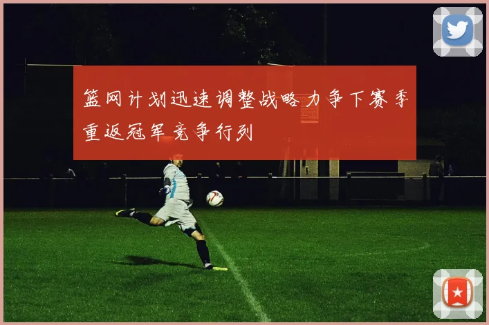 篮网计划迅速调整战略力争下赛季重返冠军竞争行列