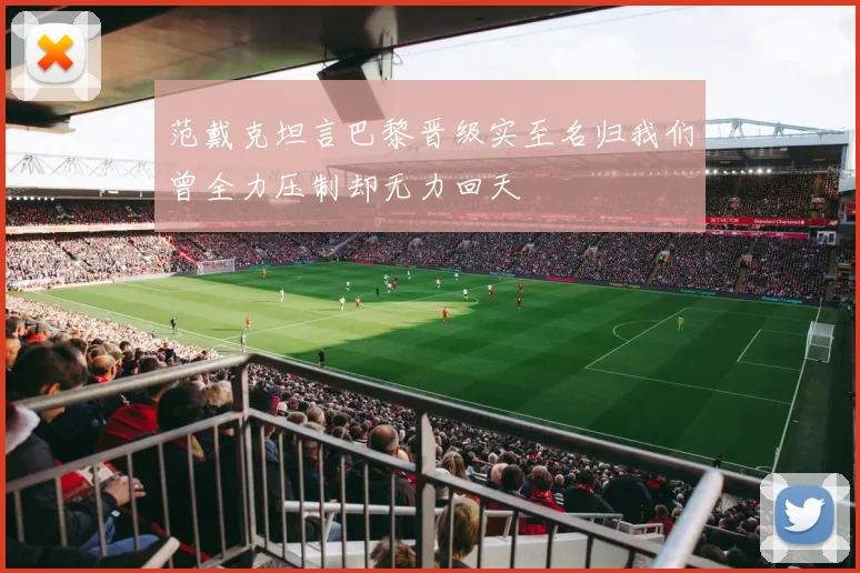 范戴克坦言巴黎晋级实至名归我们曾全力压制却无力回天