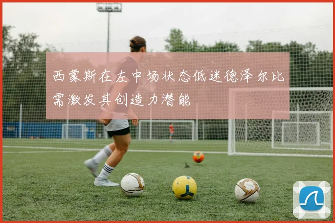 西蒙斯在左中场状态低迷德泽尔比需激发其创造力潜能