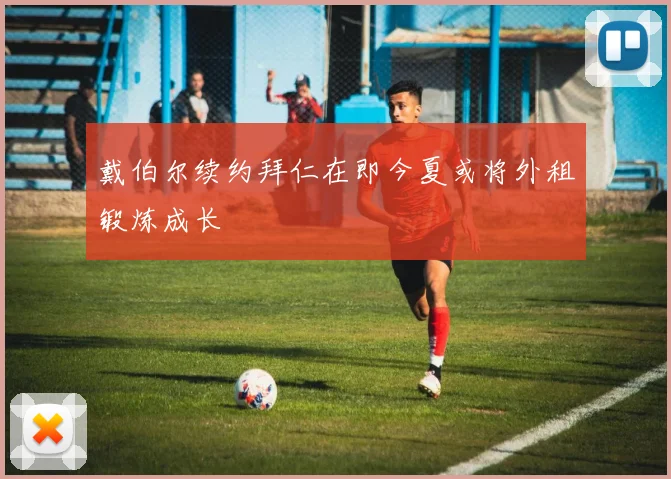 戴伯尔续约拜仁在即今夏或将外租锻炼成长
