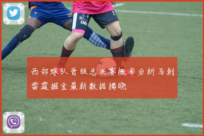 西部球队晋级总决赛概率分析马刺雷霆掘金最新数据揭晓