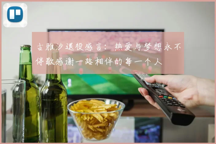 古雅沙退役感言：热爱与梦想永不停歇感谢一路相伴的每一个人
