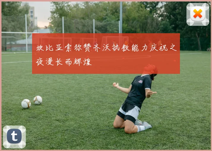 坎比亚索称赞齐沃执教能力庆祝之夜漫长而辉煌