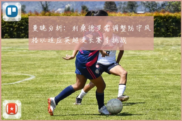 曼晚分析：利桑德罗需调整防守风格以适应英超漫长赛季挑战