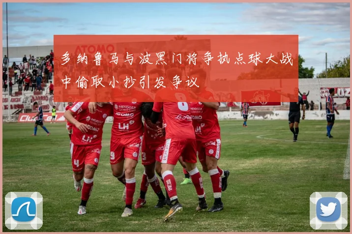 多纳鲁马与波黑门将争执点球大战中偷取小抄引发争议