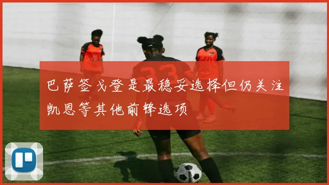 巴萨签戈登是最稳妥选择但仍关注凯恩等其他前锋选项