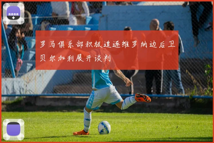 罗马俱乐部积极追逐维罗纳边后卫贝尔加利展开谈判